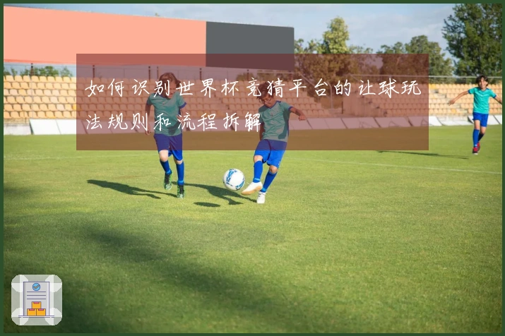 如何识别世界杯竞猜平台的让球玩法规则和流程拆解