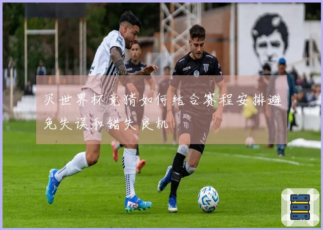买世界杯竞猜如何结合赛程安排避免失误和错失良机