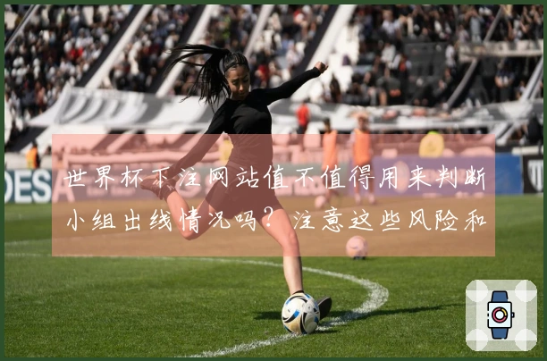 世界杯下注网站值不值得用来判断小组出线情况吗？注意这些风险和要点