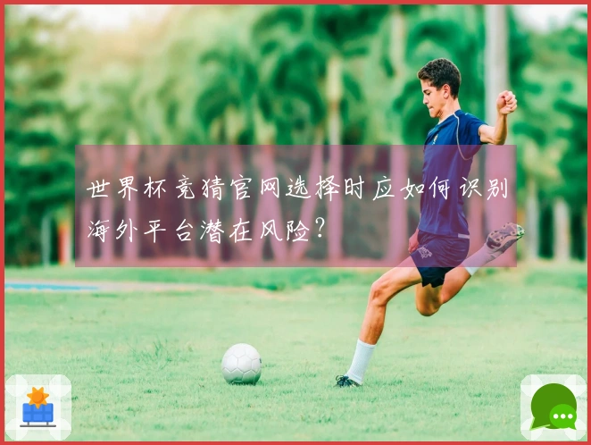 世界杯竞猜官网选择时应如何识别海外平台潜在风险？