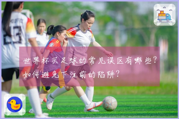 世界杯买足球的常见误区有哪些？如何避免下注前的陷阱？