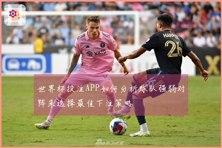 世界杯投注APP如何分析球队强弱对阵来选择最佳下注策略