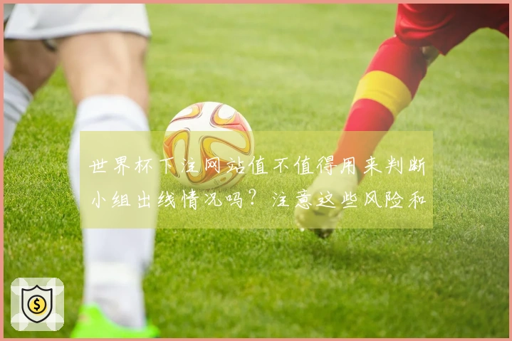 世界杯下注网站值不值得用来判断小组出线情况吗？注意这些风险和要点