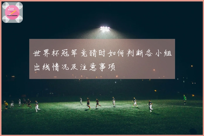 世界杯冠军竞猜时如何判断各小组出线情况及注意事项