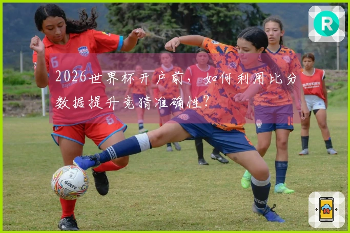 2026世界杯开户前，如何利用比分数据提升竞猜准确性？