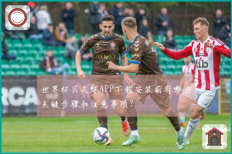 世界杯买足球APP下载安装前有哪些关键步骤和注意事项？