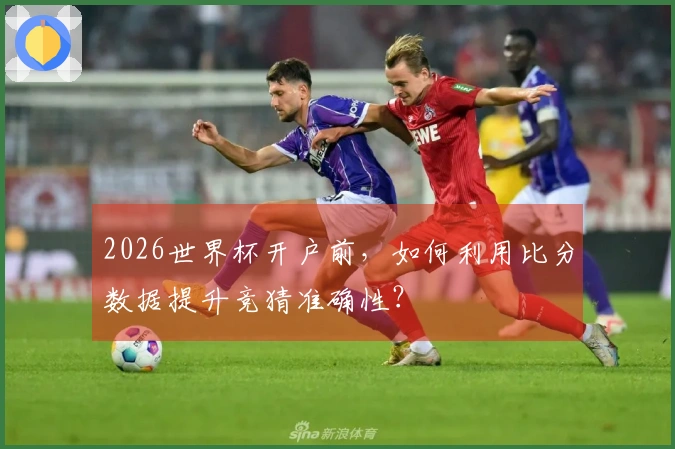 2026世界杯开户前，如何利用比分数据提升竞猜准确性？
